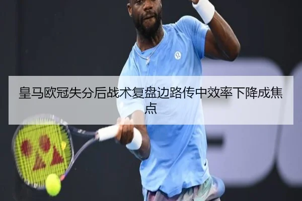 皇马欧冠失分后战术复盘边路传中效率下降成焦点